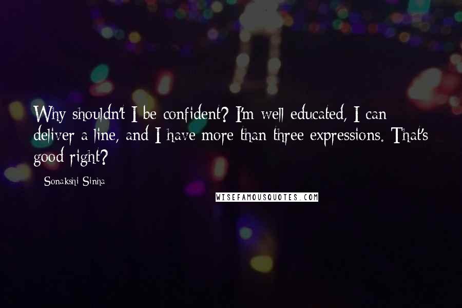 Sonakshi Sinha Quotes: Why shouldn't I be confident? I'm well educated, I can deliver a line, and I have more than three expressions. That's good right?