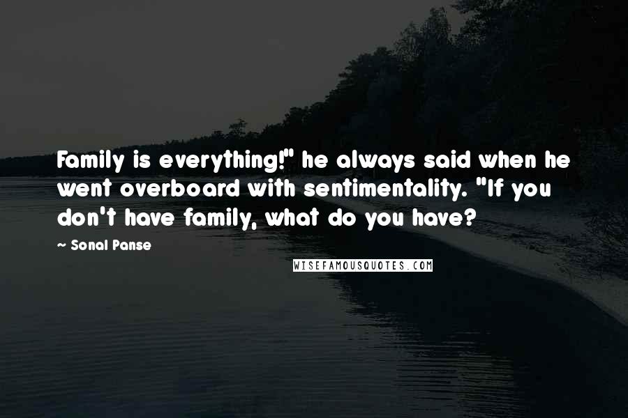 Sonal Panse Quotes: Family is everything!" he always said when he went overboard with sentimentality. "If you don't have family, what do you have?