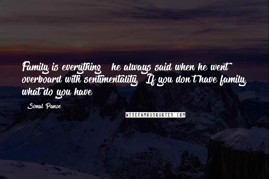 Sonal Panse Quotes: Family is everything!" he always said when he went overboard with sentimentality. "If you don't have family, what do you have?