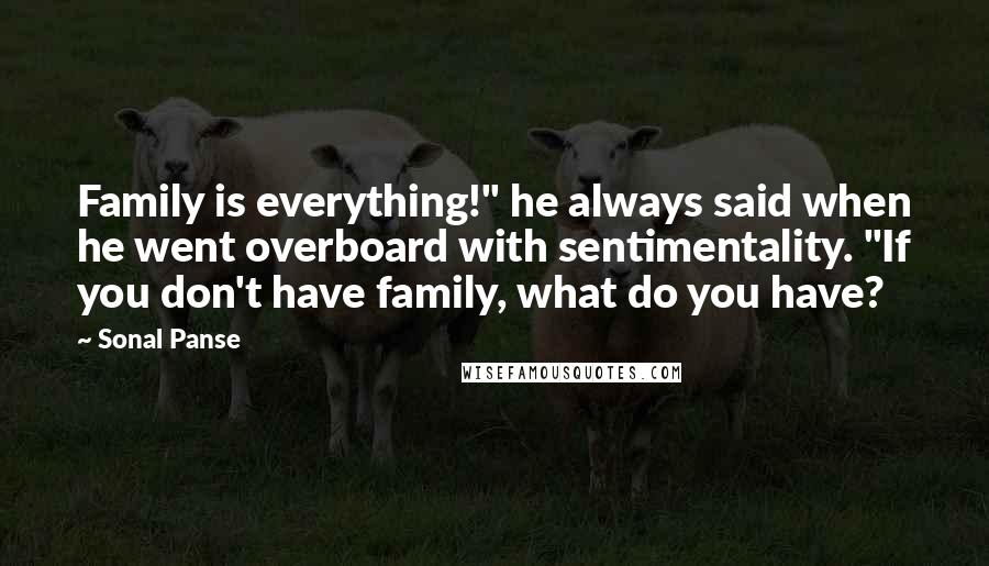 Sonal Panse Quotes: Family is everything!" he always said when he went overboard with sentimentality. "If you don't have family, what do you have?