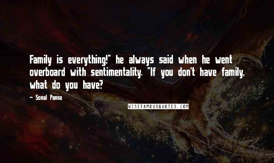 Sonal Panse Quotes: Family is everything!" he always said when he went overboard with sentimentality. "If you don't have family, what do you have?