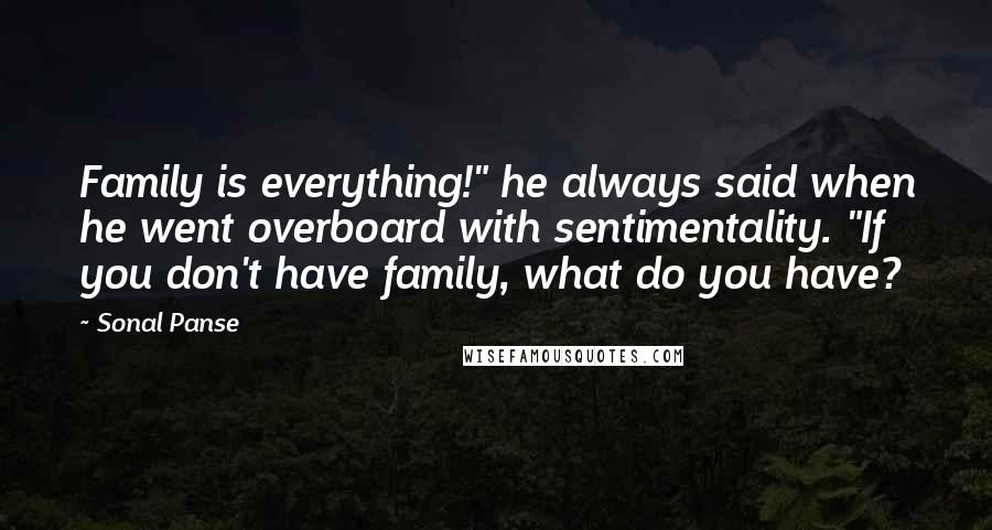 Sonal Panse Quotes: Family is everything!" he always said when he went overboard with sentimentality. "If you don't have family, what do you have?