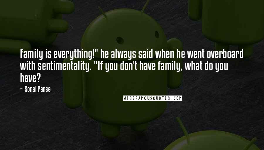 Sonal Panse Quotes: Family is everything!" he always said when he went overboard with sentimentality. "If you don't have family, what do you have?