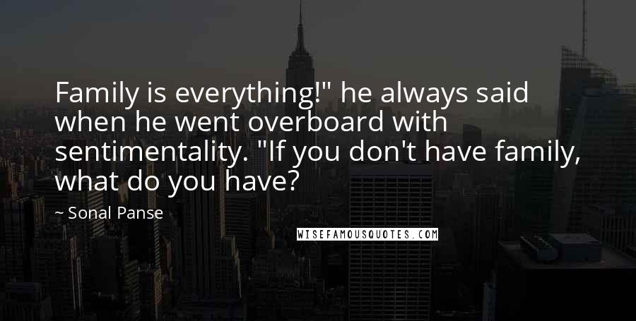 Sonal Panse Quotes: Family is everything!" he always said when he went overboard with sentimentality. "If you don't have family, what do you have?