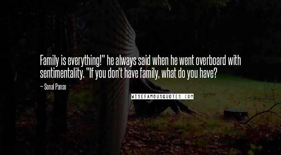 Sonal Panse Quotes: Family is everything!" he always said when he went overboard with sentimentality. "If you don't have family, what do you have?