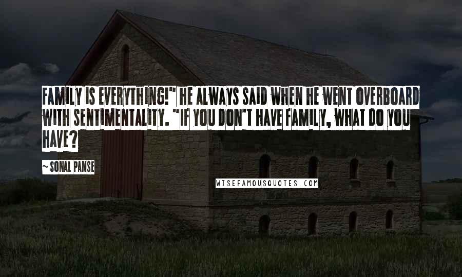 Sonal Panse Quotes: Family is everything!" he always said when he went overboard with sentimentality. "If you don't have family, what do you have?