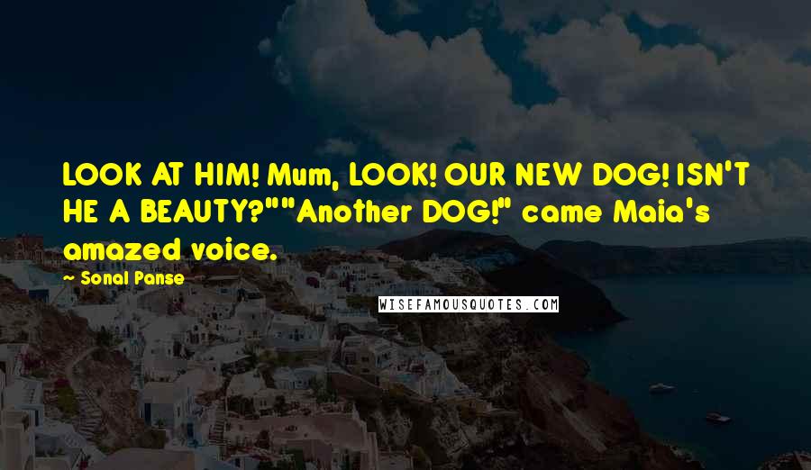 Sonal Panse Quotes: LOOK AT HIM! Mum, LOOK! OUR NEW DOG! ISN'T HE A BEAUTY?""Another DOG!" came Maia's amazed voice.