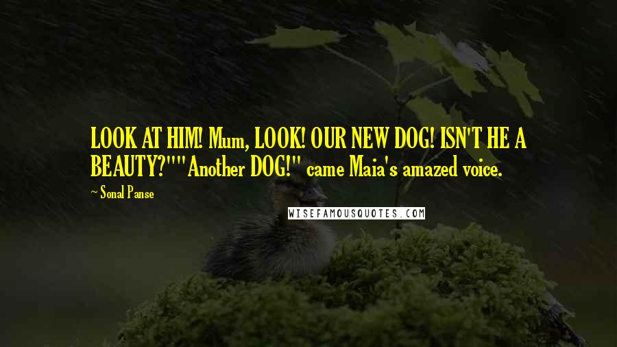 Sonal Panse Quotes: LOOK AT HIM! Mum, LOOK! OUR NEW DOG! ISN'T HE A BEAUTY?""Another DOG!" came Maia's amazed voice.