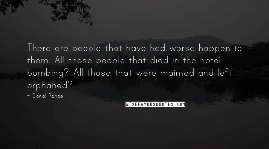 Sonal Panse Quotes: There are people that have had worse happen to them. All those people that died in the hotel bombing? All those that were maimed and left orphaned?