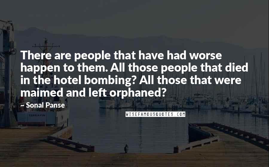 Sonal Panse Quotes: There are people that have had worse happen to them. All those people that died in the hotel bombing? All those that were maimed and left orphaned?