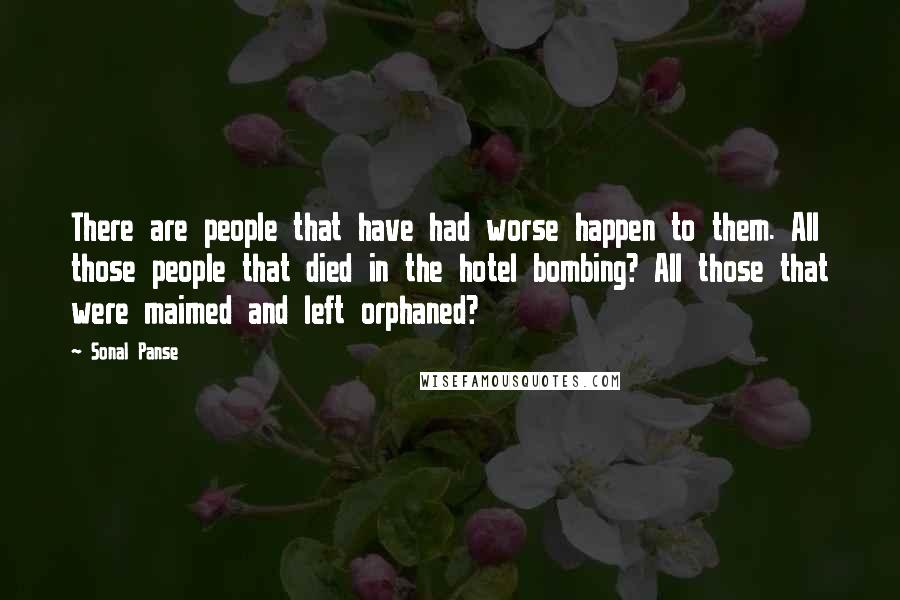 Sonal Panse Quotes: There are people that have had worse happen to them. All those people that died in the hotel bombing? All those that were maimed and left orphaned?