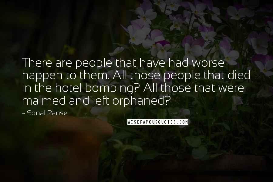 Sonal Panse Quotes: There are people that have had worse happen to them. All those people that died in the hotel bombing? All those that were maimed and left orphaned?