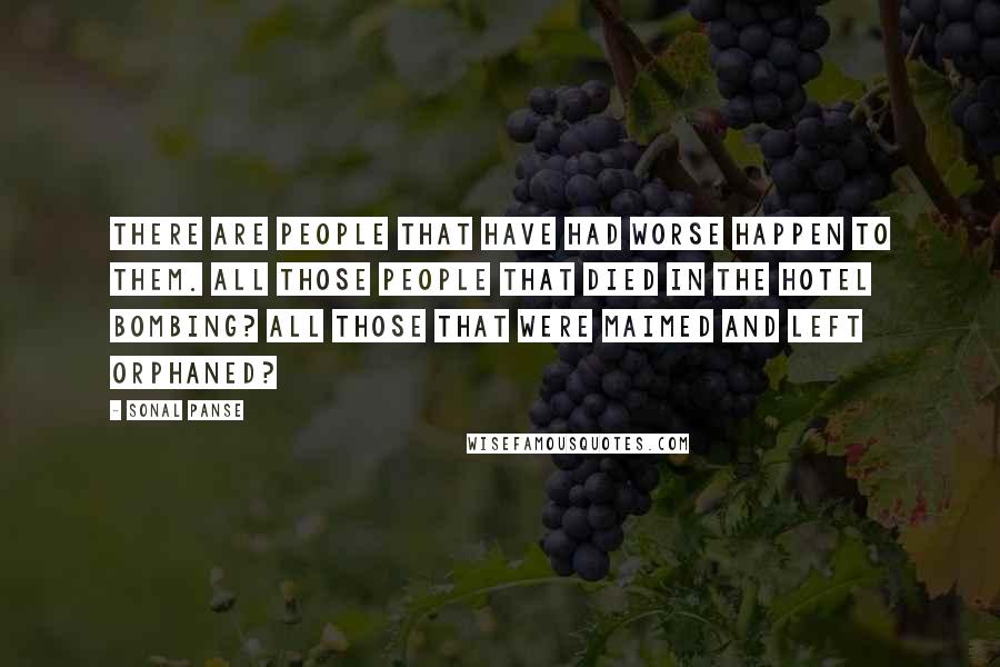 Sonal Panse Quotes: There are people that have had worse happen to them. All those people that died in the hotel bombing? All those that were maimed and left orphaned?