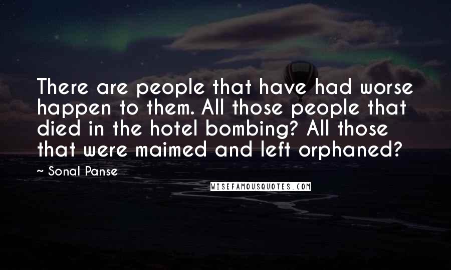 Sonal Panse Quotes: There are people that have had worse happen to them. All those people that died in the hotel bombing? All those that were maimed and left orphaned?