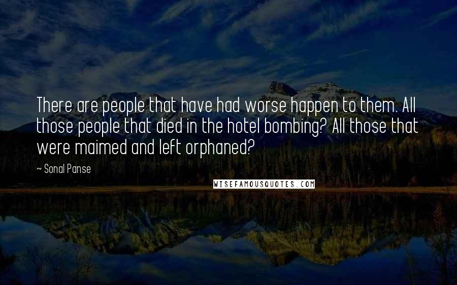 Sonal Panse Quotes: There are people that have had worse happen to them. All those people that died in the hotel bombing? All those that were maimed and left orphaned?