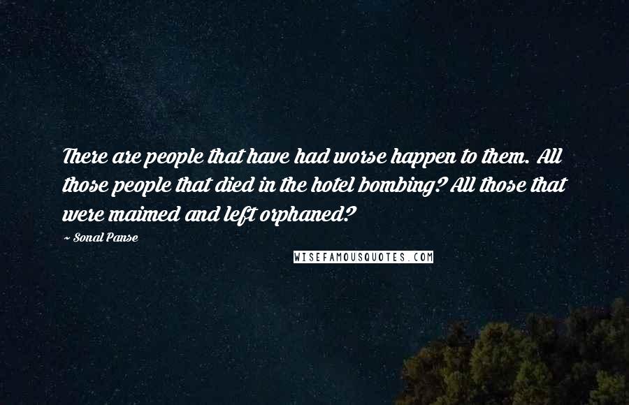 Sonal Panse Quotes: There are people that have had worse happen to them. All those people that died in the hotel bombing? All those that were maimed and left orphaned?