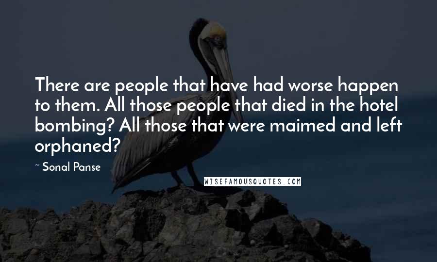 Sonal Panse Quotes: There are people that have had worse happen to them. All those people that died in the hotel bombing? All those that were maimed and left orphaned?