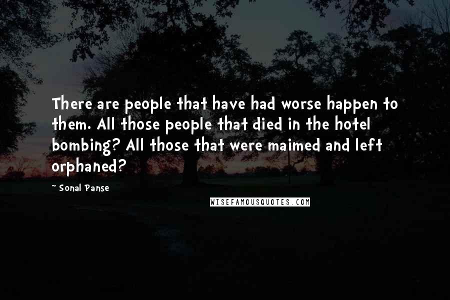 Sonal Panse Quotes: There are people that have had worse happen to them. All those people that died in the hotel bombing? All those that were maimed and left orphaned?