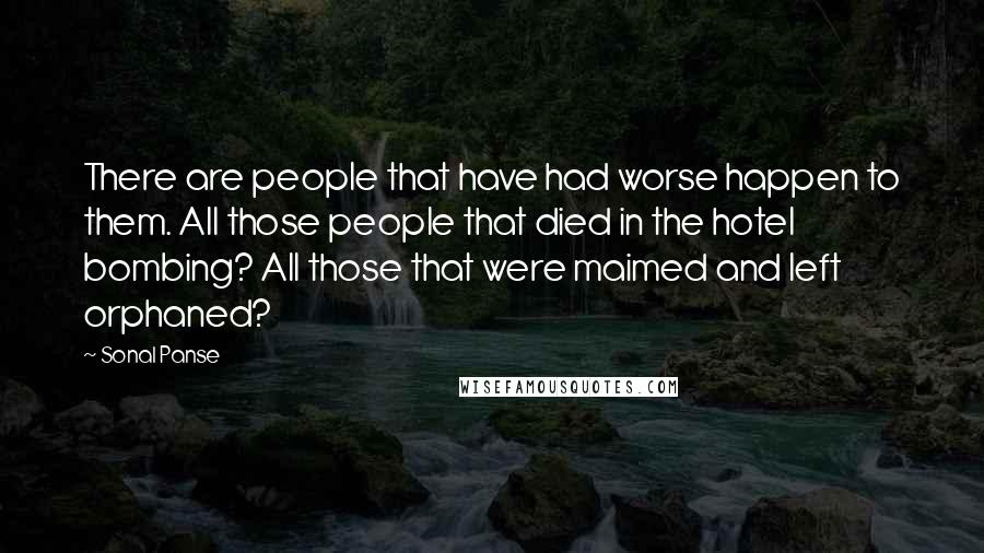 Sonal Panse Quotes: There are people that have had worse happen to them. All those people that died in the hotel bombing? All those that were maimed and left orphaned?