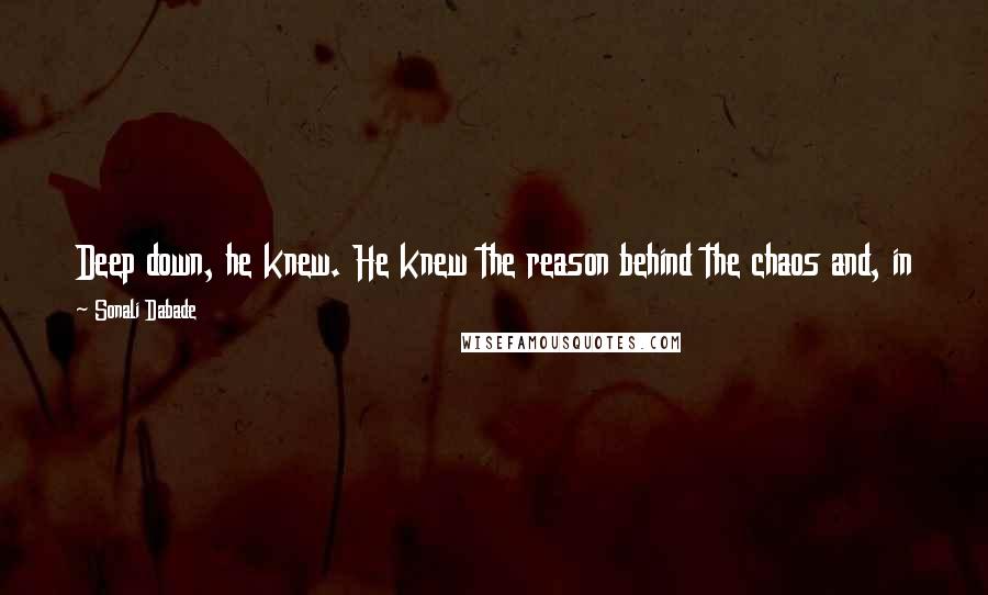 Sonali Dabade Quotes: Deep down, he knew. He knew the reason behind the chaos and, in the process of acknowledging it, he fell in love with the concept of chaos.