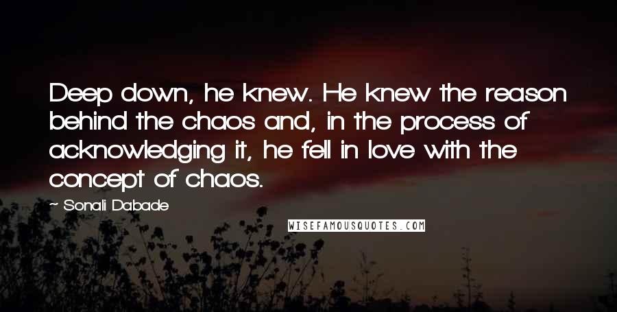 Sonali Dabade Quotes: Deep down, he knew. He knew the reason behind the chaos and, in the process of acknowledging it, he fell in love with the concept of chaos.