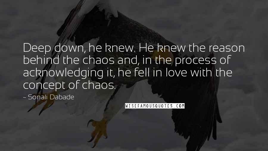 Sonali Dabade Quotes: Deep down, he knew. He knew the reason behind the chaos and, in the process of acknowledging it, he fell in love with the concept of chaos.