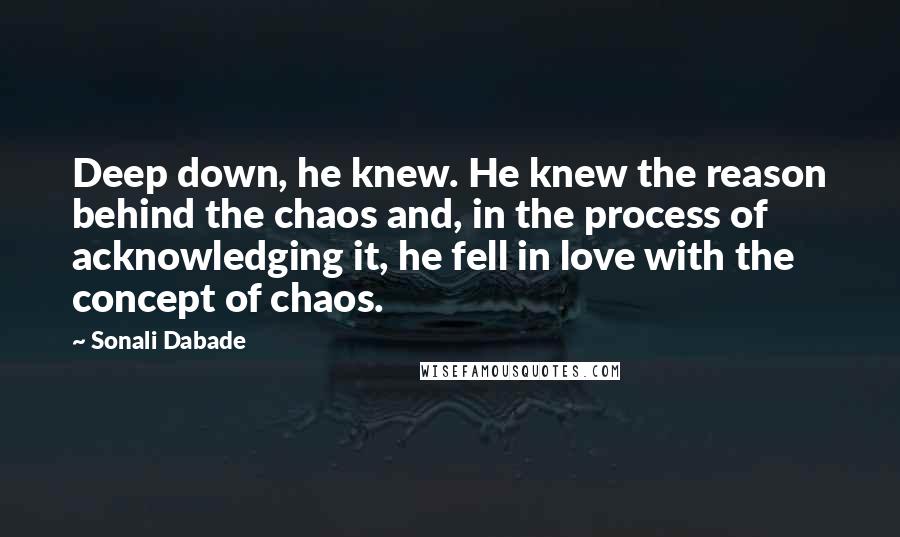 Sonali Dabade Quotes: Deep down, he knew. He knew the reason behind the chaos and, in the process of acknowledging it, he fell in love with the concept of chaos.