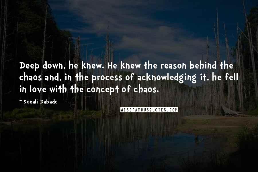 Sonali Dabade Quotes: Deep down, he knew. He knew the reason behind the chaos and, in the process of acknowledging it, he fell in love with the concept of chaos.