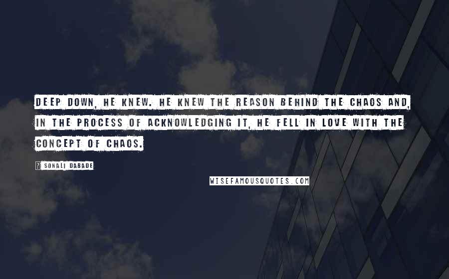 Sonali Dabade Quotes: Deep down, he knew. He knew the reason behind the chaos and, in the process of acknowledging it, he fell in love with the concept of chaos.