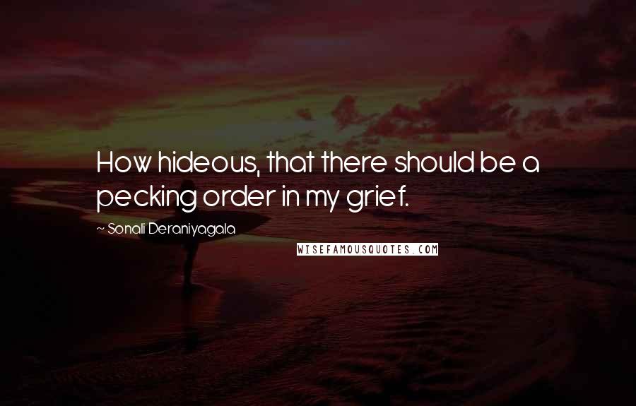 Sonali Deraniyagala Quotes: How hideous, that there should be a pecking order in my grief.