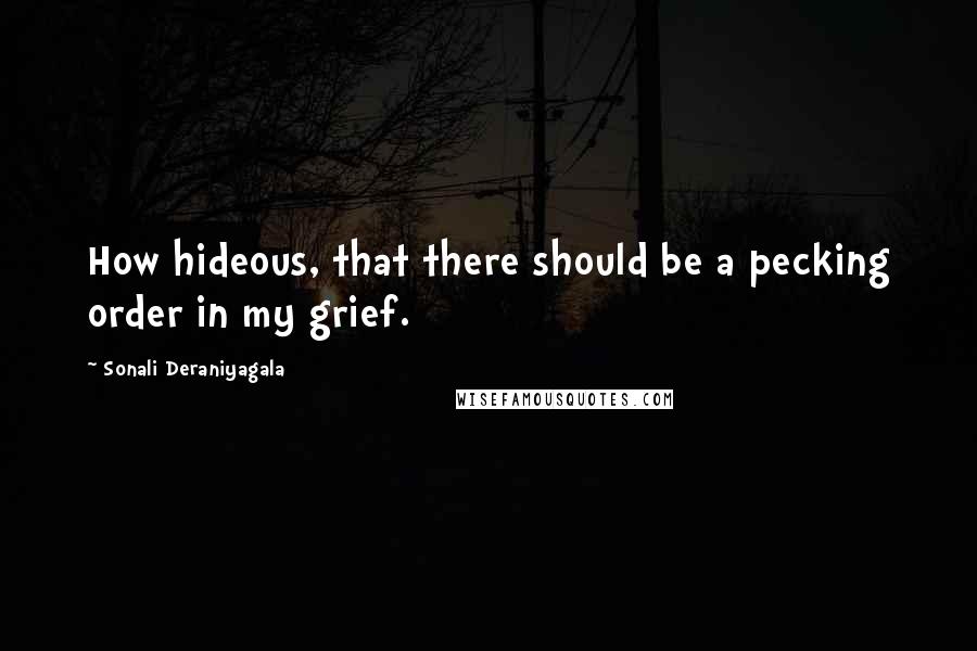 Sonali Deraniyagala Quotes: How hideous, that there should be a pecking order in my grief.