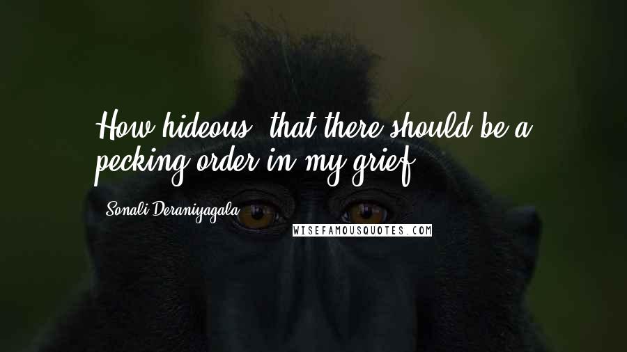 Sonali Deraniyagala Quotes: How hideous, that there should be a pecking order in my grief.