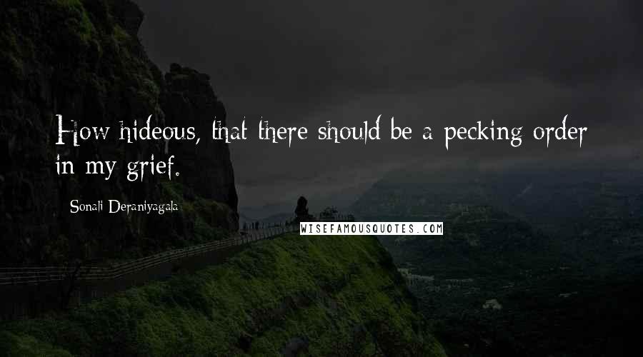 Sonali Deraniyagala Quotes: How hideous, that there should be a pecking order in my grief.