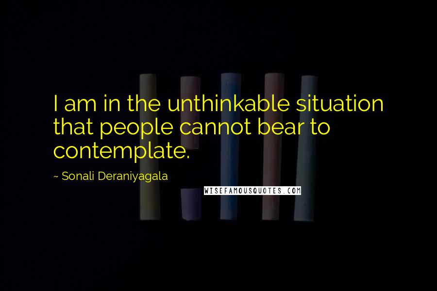 Sonali Deraniyagala Quotes: I am in the unthinkable situation that people cannot bear to contemplate.