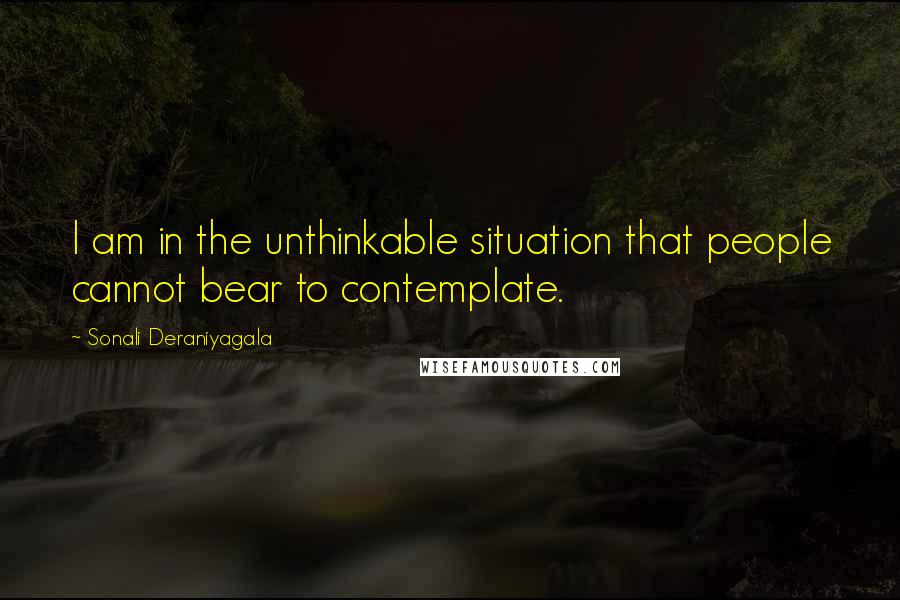 Sonali Deraniyagala Quotes: I am in the unthinkable situation that people cannot bear to contemplate.