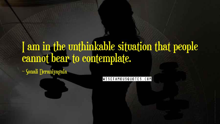 Sonali Deraniyagala Quotes: I am in the unthinkable situation that people cannot bear to contemplate.