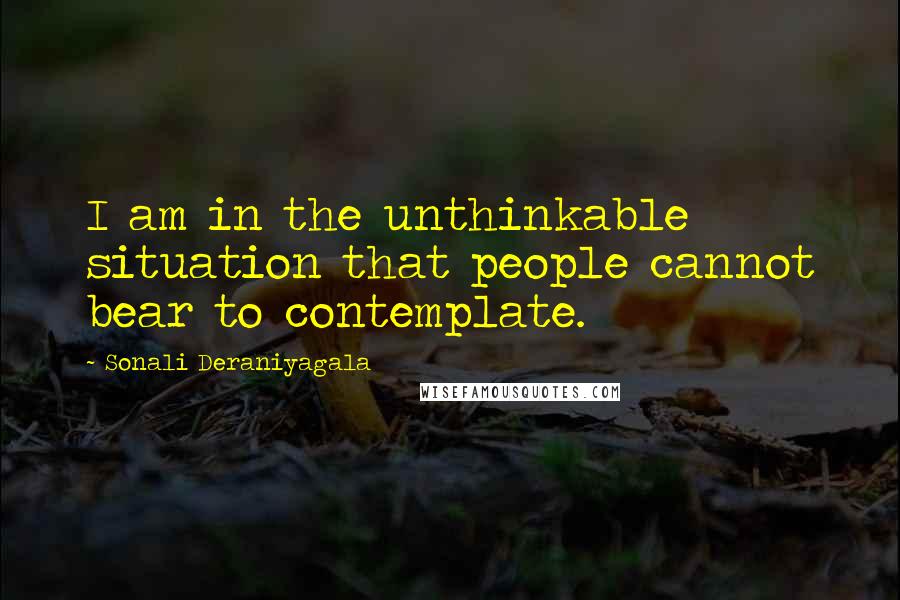 Sonali Deraniyagala Quotes: I am in the unthinkable situation that people cannot bear to contemplate.