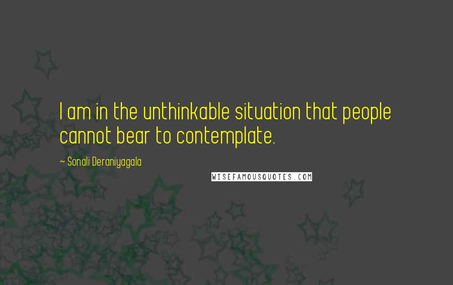 Sonali Deraniyagala Quotes: I am in the unthinkable situation that people cannot bear to contemplate.