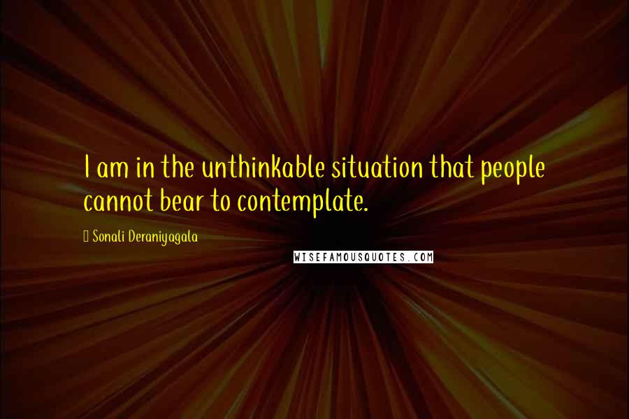Sonali Deraniyagala Quotes: I am in the unthinkable situation that people cannot bear to contemplate.