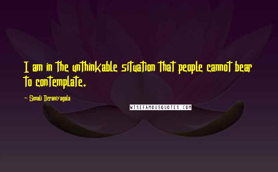 Sonali Deraniyagala Quotes: I am in the unthinkable situation that people cannot bear to contemplate.