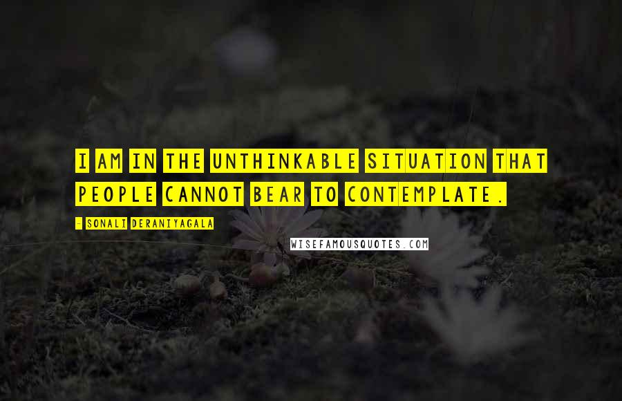 Sonali Deraniyagala Quotes: I am in the unthinkable situation that people cannot bear to contemplate.