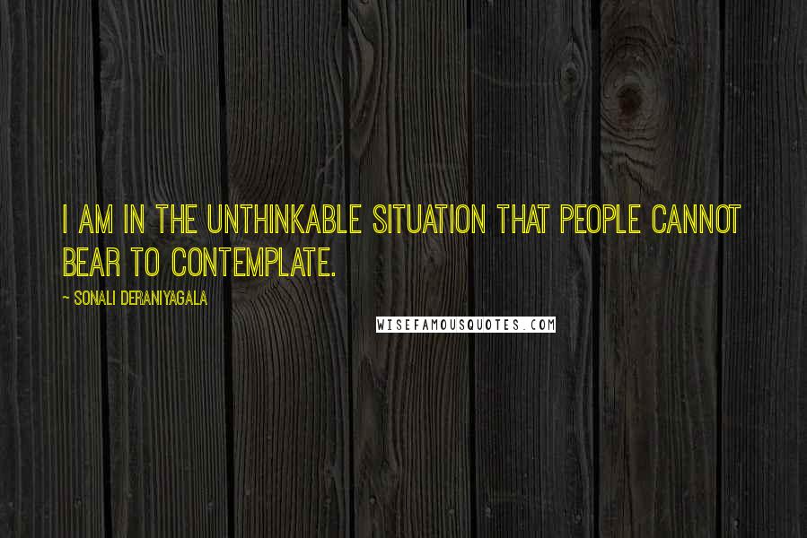 Sonali Deraniyagala Quotes: I am in the unthinkable situation that people cannot bear to contemplate.