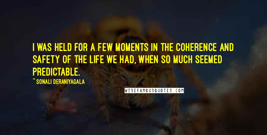 Sonali Deraniyagala Quotes: I was held for a few moments in the coherence and safety of the life we had, when so much seemed predictable.