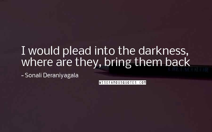 Sonali Deraniyagala Quotes: I would plead into the darkness, where are they, bring them back