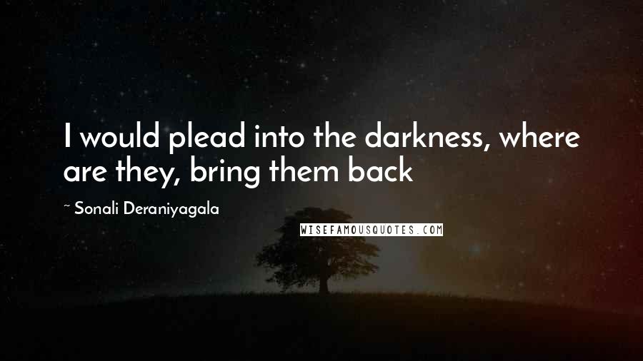 Sonali Deraniyagala Quotes: I would plead into the darkness, where are they, bring them back