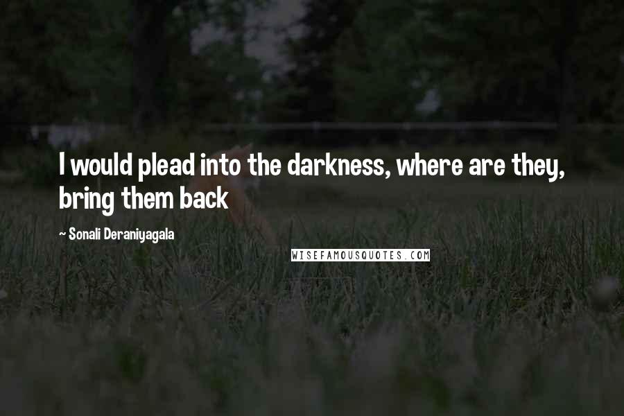 Sonali Deraniyagala Quotes: I would plead into the darkness, where are they, bring them back