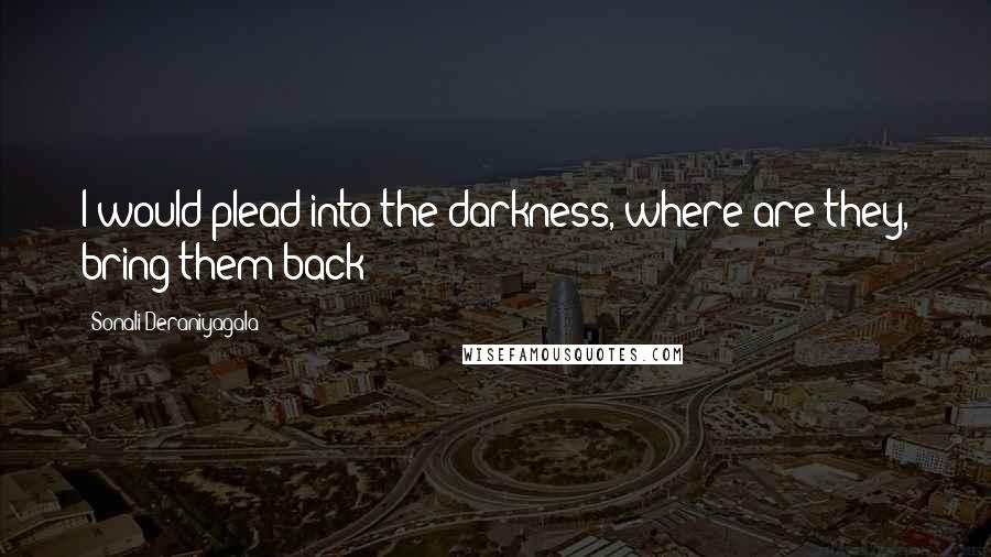 Sonali Deraniyagala Quotes: I would plead into the darkness, where are they, bring them back