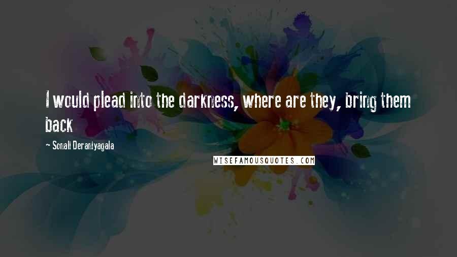 Sonali Deraniyagala Quotes: I would plead into the darkness, where are they, bring them back