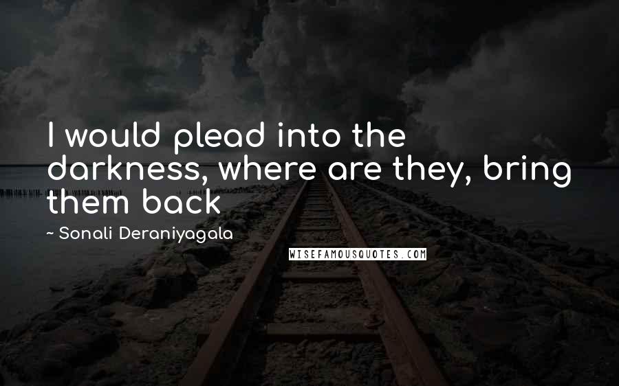 Sonali Deraniyagala Quotes: I would plead into the darkness, where are they, bring them back