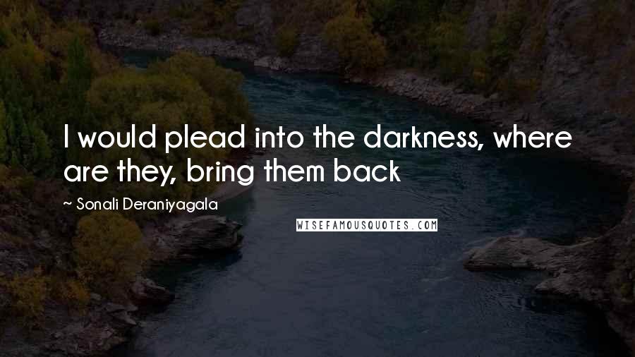 Sonali Deraniyagala Quotes: I would plead into the darkness, where are they, bring them back